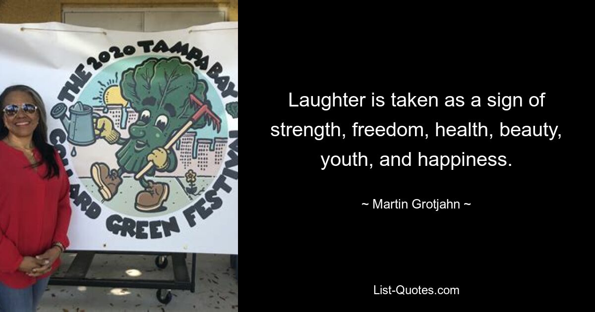 Laughter is taken as a sign of strength, freedom, health, beauty, youth, and happiness. — © Martin Grotjahn