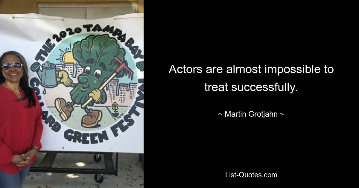 Actors are almost impossible to treat successfully. — © Martin Grotjahn