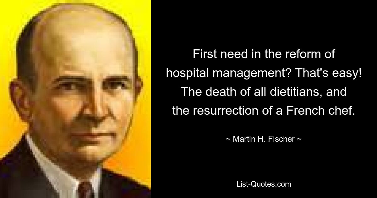 First need in the reform of hospital management? That's easy! The death of all dietitians, and the resurrection of a French chef. — © Martin H. Fischer