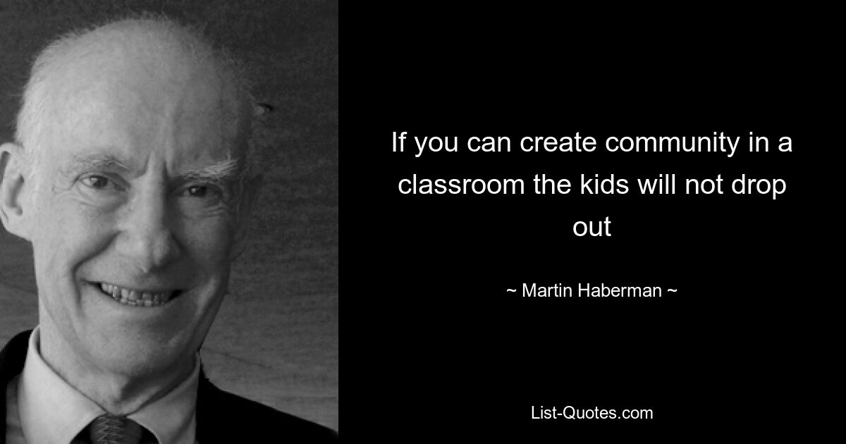 If you can create community in a classroom the kids will not drop out — © Martin Haberman