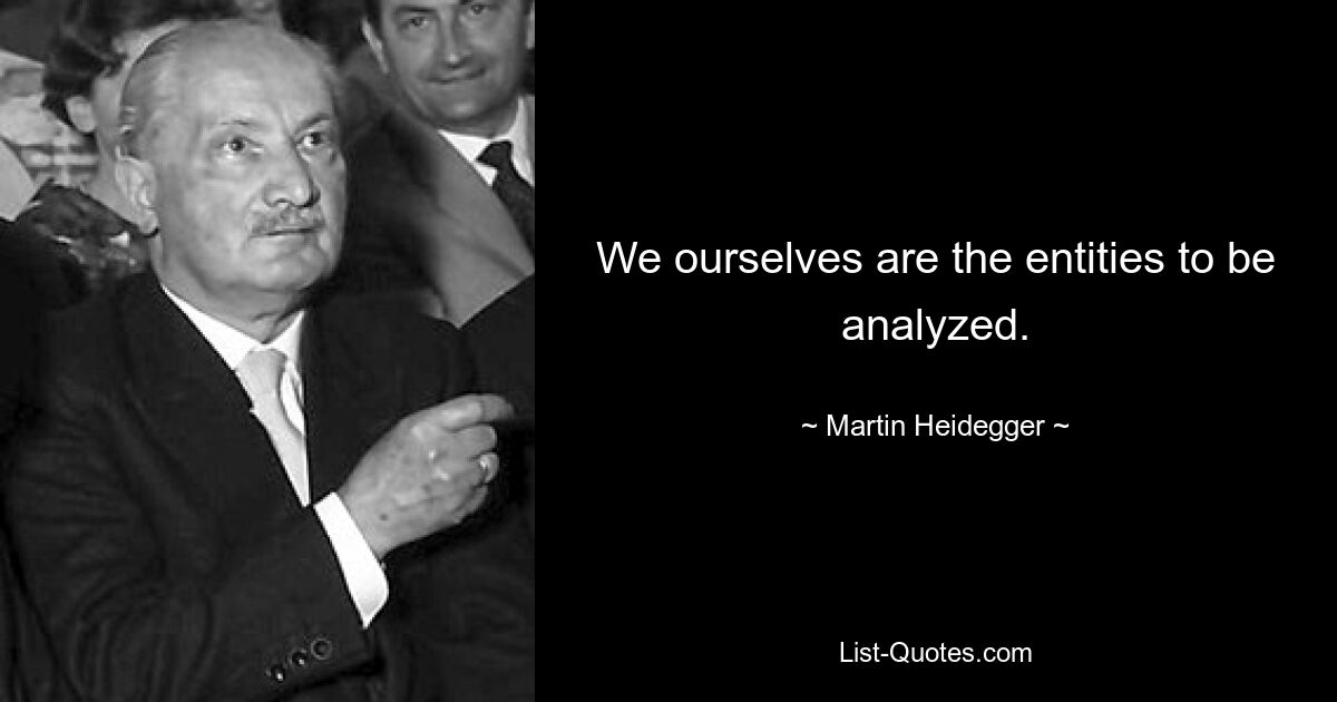 We ourselves are the entities to be analyzed. — © Martin Heidegger