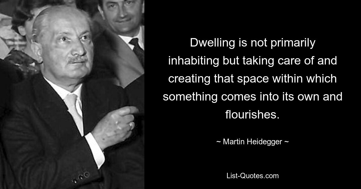 Dwelling is not primarily inhabiting but taking care of and creating that space within which something comes into its own and flourishes. — © Martin Heidegger