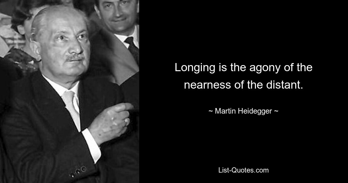 Longing is the agony of the nearness of the distant. — © Martin Heidegger