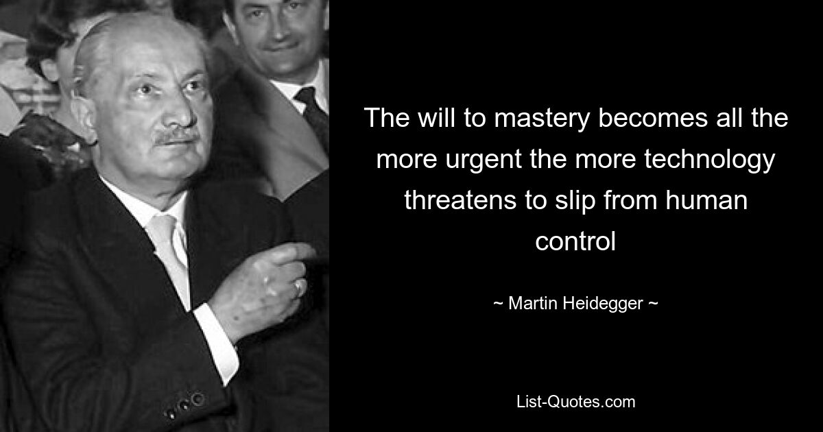 The will to mastery becomes all the more urgent the more technology threatens to slip from human control — © Martin Heidegger