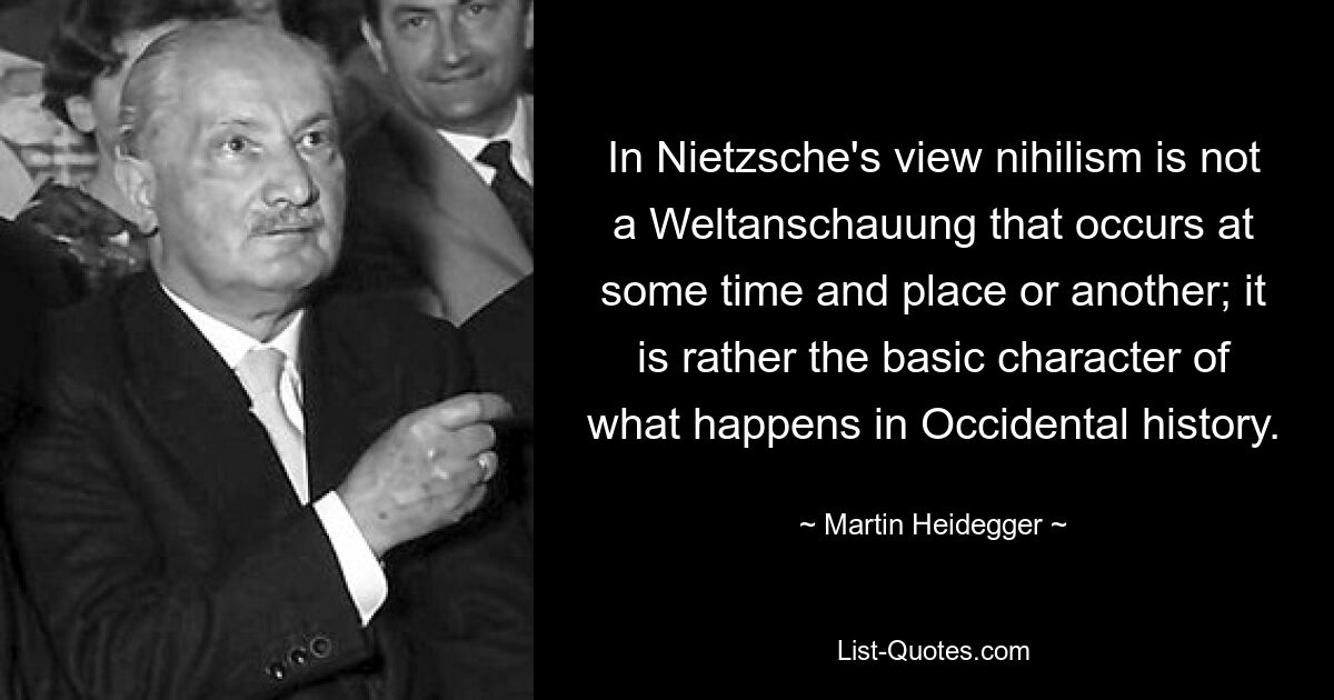 In Nietzsche's view nihilism is not a Weltanschauung that occurs at some time and place or another; it is rather the basic character of what happens in Occidental history. — © Martin Heidegger