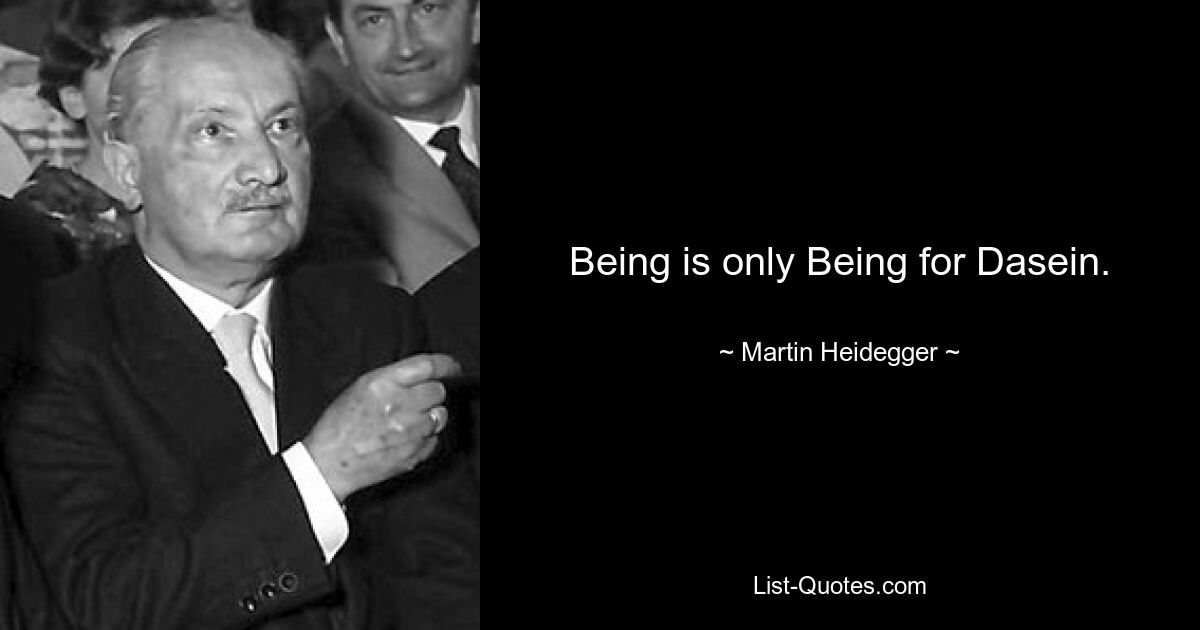 Being is only Being for Dasein. — © Martin Heidegger