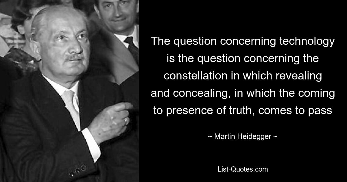 The question concerning technology is the question concerning the constellation in which revealing and concealing, in which the coming to presence of truth, comes to pass — © Martin Heidegger