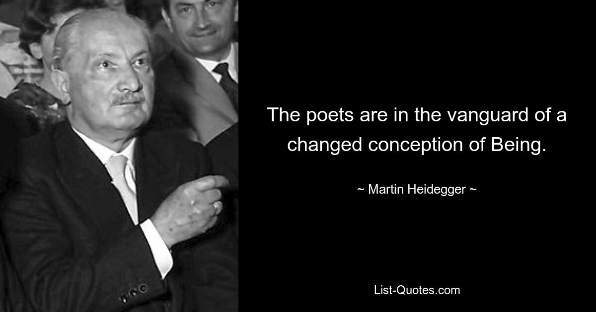 The poets are in the vanguard of a changed conception of Being. — © Martin Heidegger