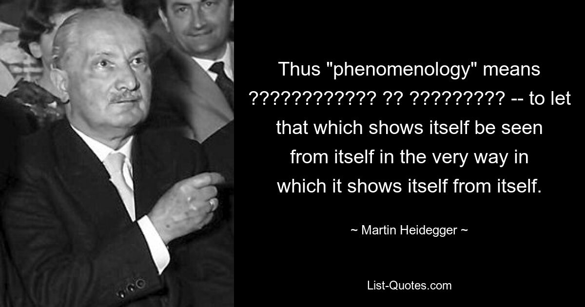 Thus "phenomenology" means ???????????? ?? ????????? -- to let that which shows itself be seen from itself in the very way in which it shows itself from itself. — © Martin Heidegger