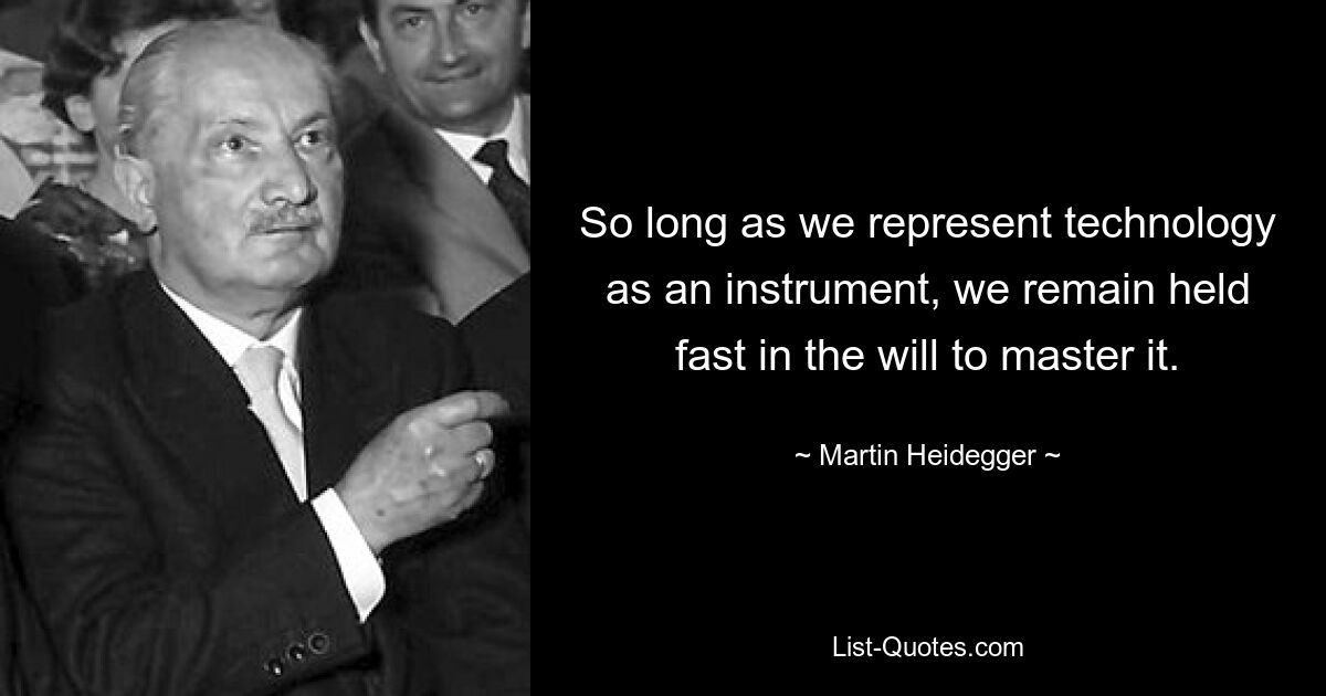 So long as we represent technology as an instrument, we remain held fast in the will to master it. — © Martin Heidegger