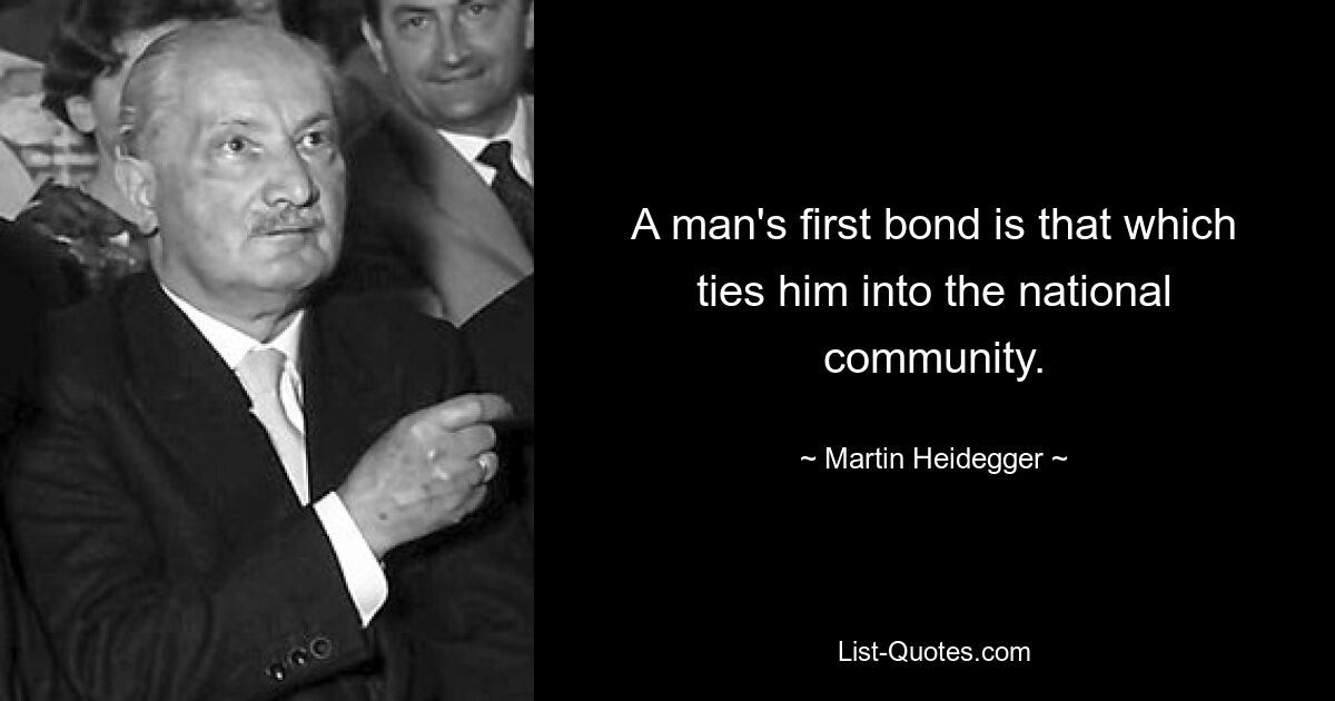 A man's first bond is that which ties him into the national community. — © Martin Heidegger