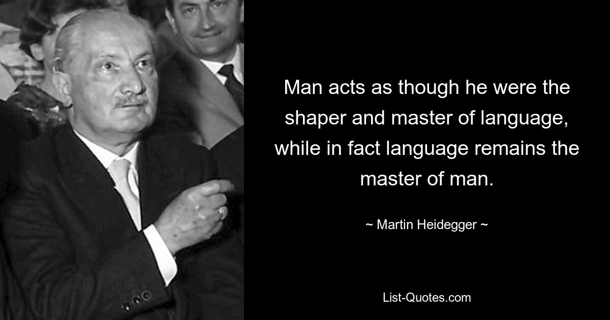 Man acts as though he were the shaper and master of language, while in fact language remains the master of man. — © Martin Heidegger