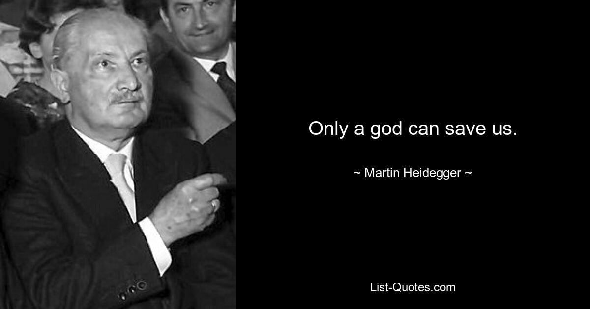 Only a god can save us. — © Martin Heidegger