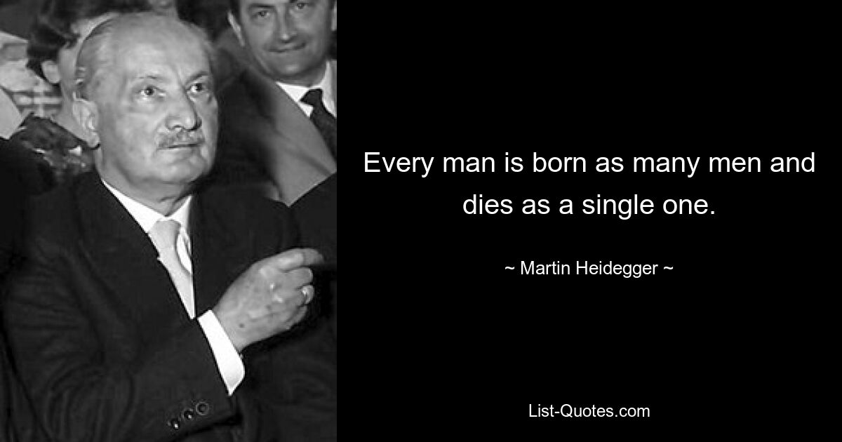 Every man is born as many men and dies as a single one. — © Martin Heidegger