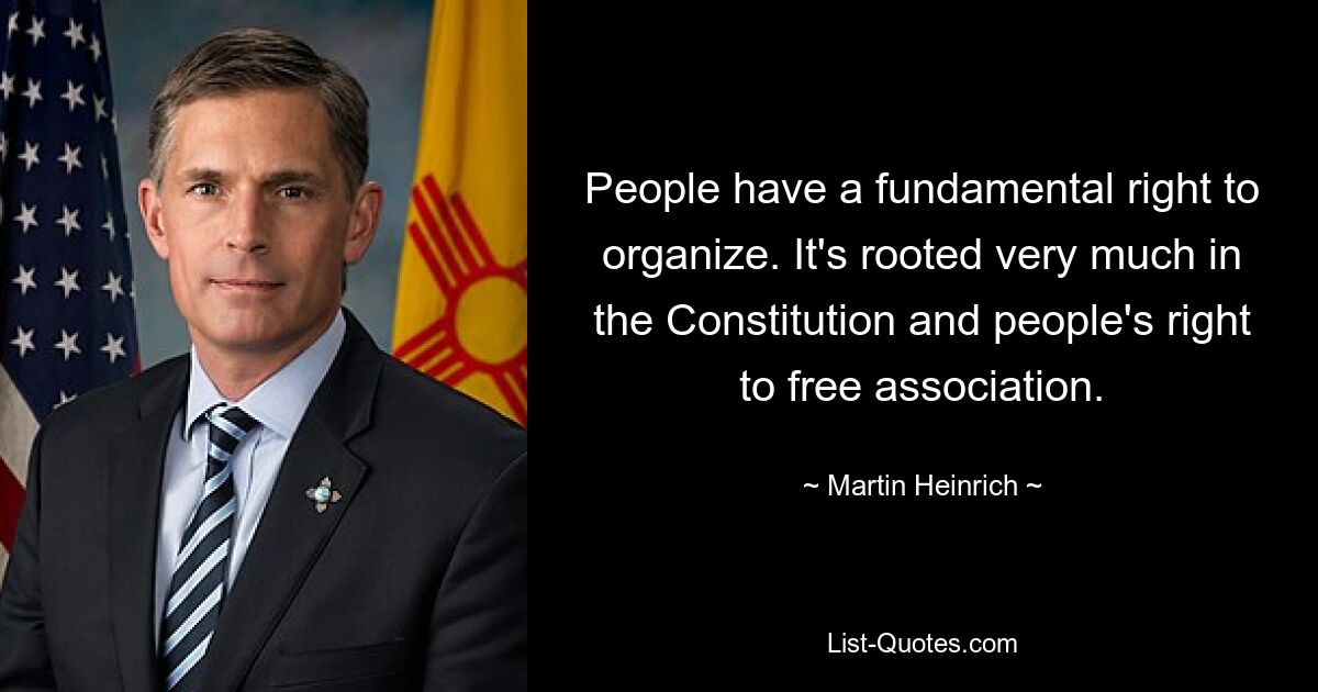 People have a fundamental right to organize. It's rooted very much in the Constitution and people's right to free association. — © Martin Heinrich