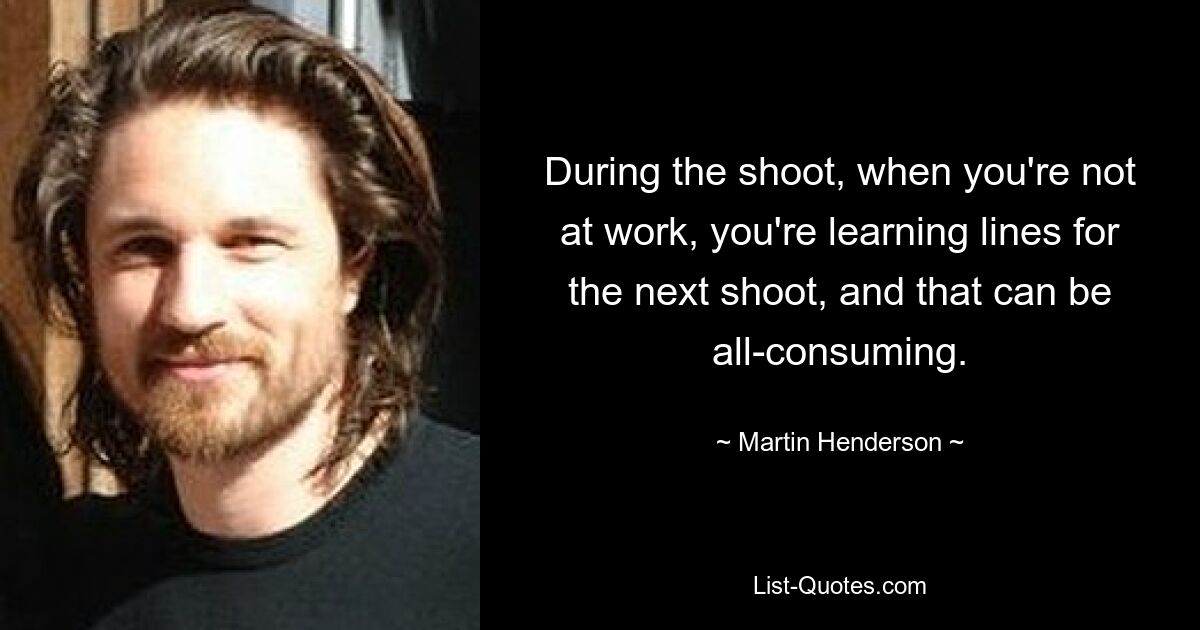 During the shoot, when you're not at work, you're learning lines for the next shoot, and that can be all-consuming. — © Martin Henderson