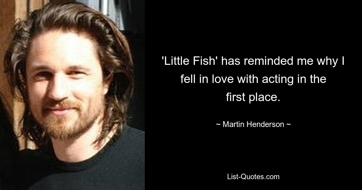 'Little Fish' has reminded me why I fell in love with acting in the first place. — © Martin Henderson