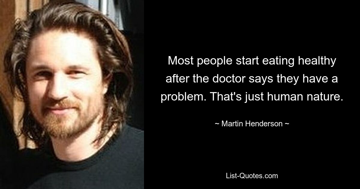 Most people start eating healthy after the doctor says they have a problem. That's just human nature. — © Martin Henderson