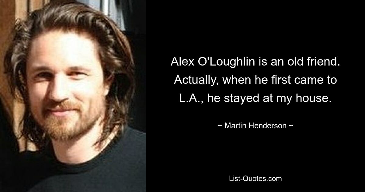 Alex O'Loughlin is an old friend. Actually, when he first came to L.A., he stayed at my house. — © Martin Henderson