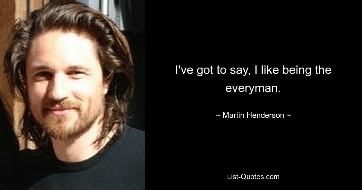 I've got to say, I like being the everyman. — © Martin Henderson