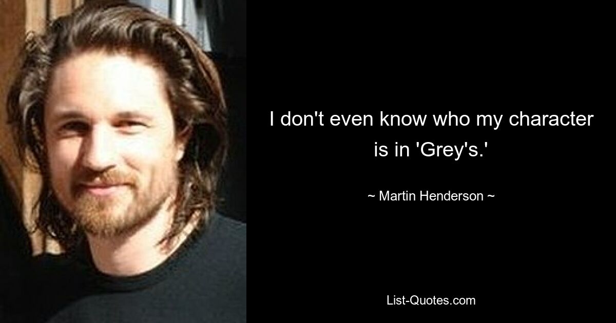 I don't even know who my character is in 'Grey's.' — © Martin Henderson