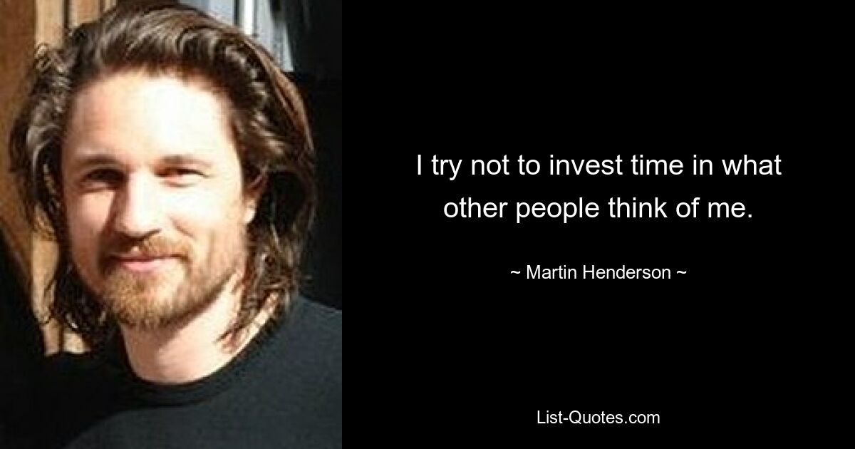 I try not to invest time in what other people think of me. — © Martin Henderson