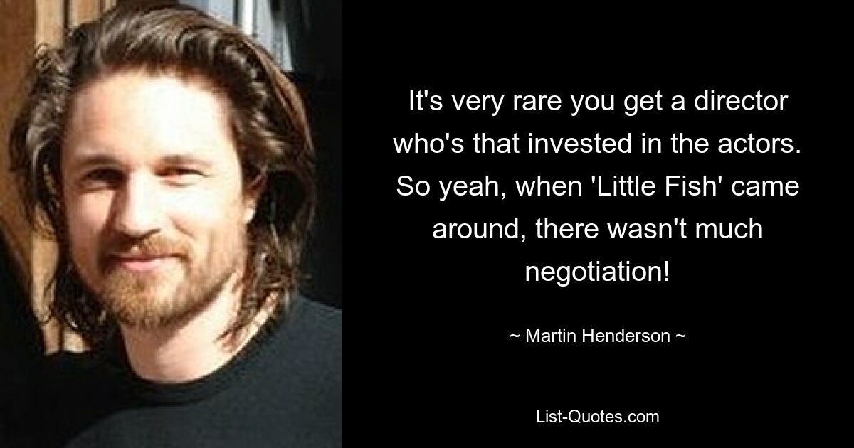 It's very rare you get a director who's that invested in the actors. So yeah, when 'Little Fish' came around, there wasn't much negotiation! — © Martin Henderson