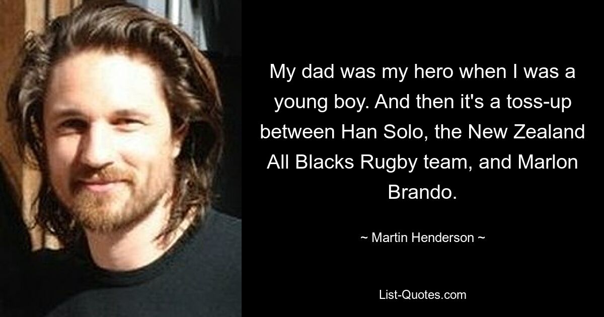 My dad was my hero when I was a young boy. And then it's a toss-up between Han Solo, the New Zealand All Blacks Rugby team, and Marlon Brando. — © Martin Henderson