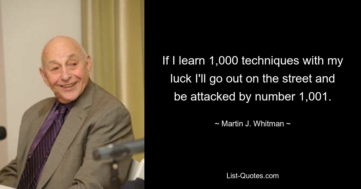 If I learn 1,000 techniques with my luck I'll go out on the street and be attacked by number 1,001. — © Martin J. Whitman