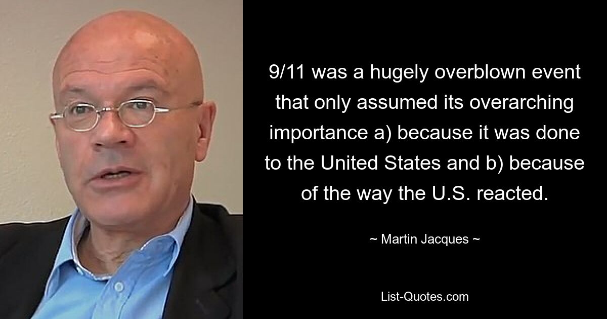 9/11 was a hugely overblown event that only assumed its overarching importance a) because it was done to the United States and b) because of the way the U.S. reacted. — © Martin Jacques