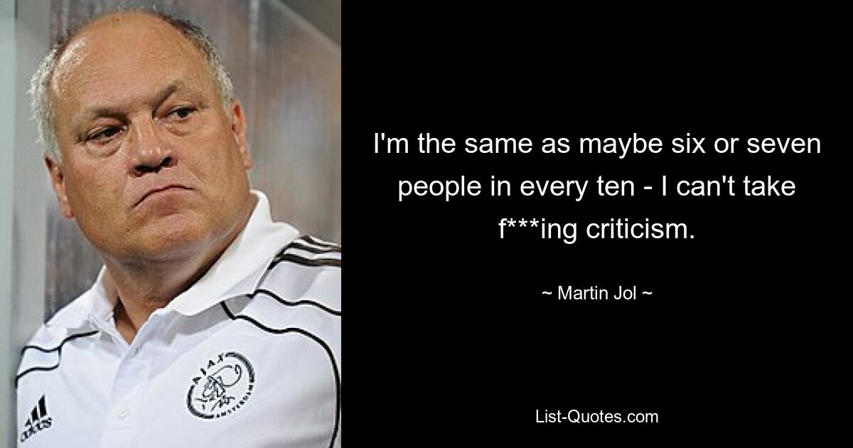 I'm the same as maybe six or seven people in every ten - I can't take f***ing criticism. — © Martin Jol