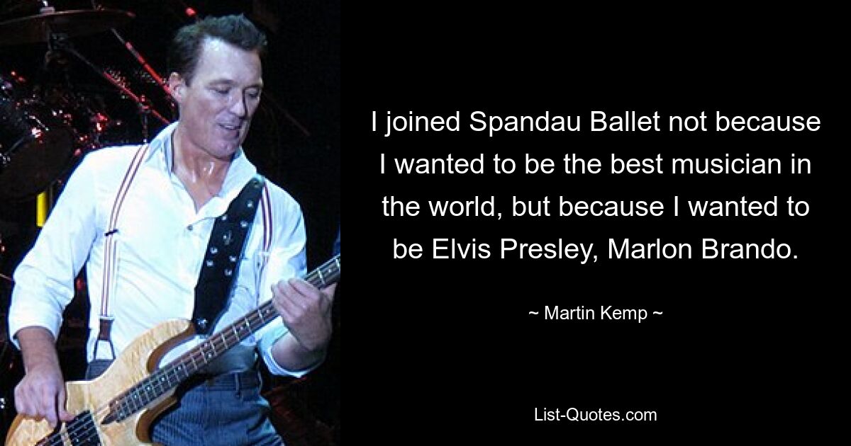 I joined Spandau Ballet not because I wanted to be the best musician in the world, but because I wanted to be Elvis Presley, Marlon Brando. — © Martin Kemp