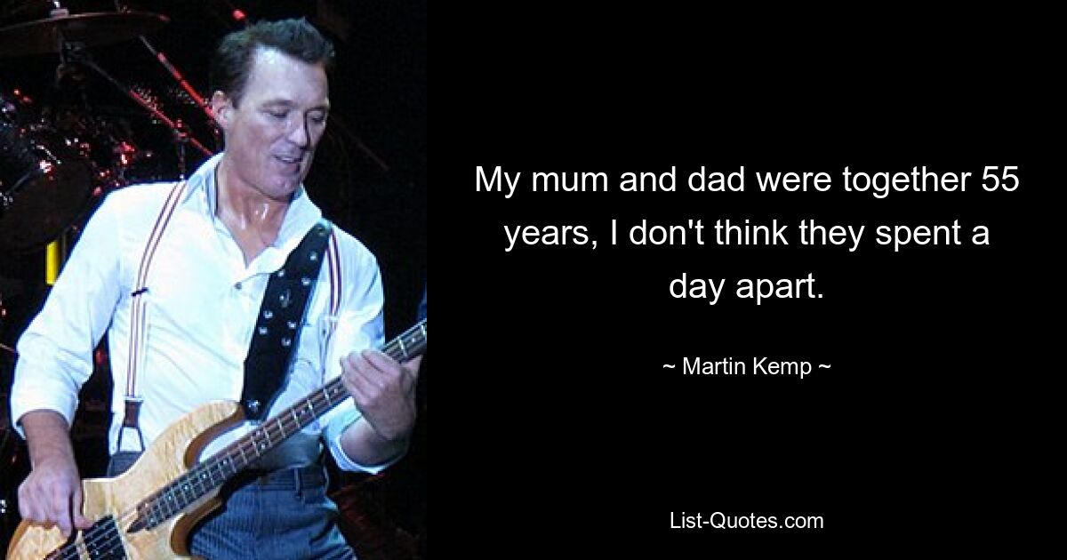 My mum and dad were together 55 years, I don't think they spent a day apart. — © Martin Kemp