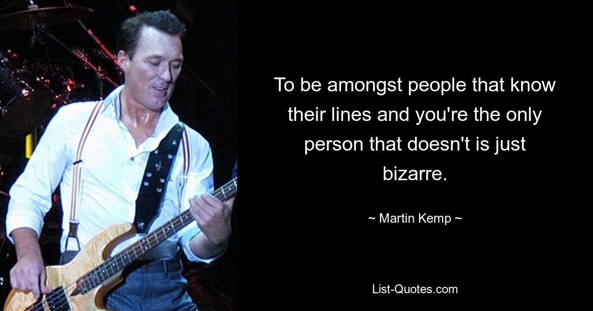 To be amongst people that know their lines and you're the only person that doesn't is just bizarre. — © Martin Kemp