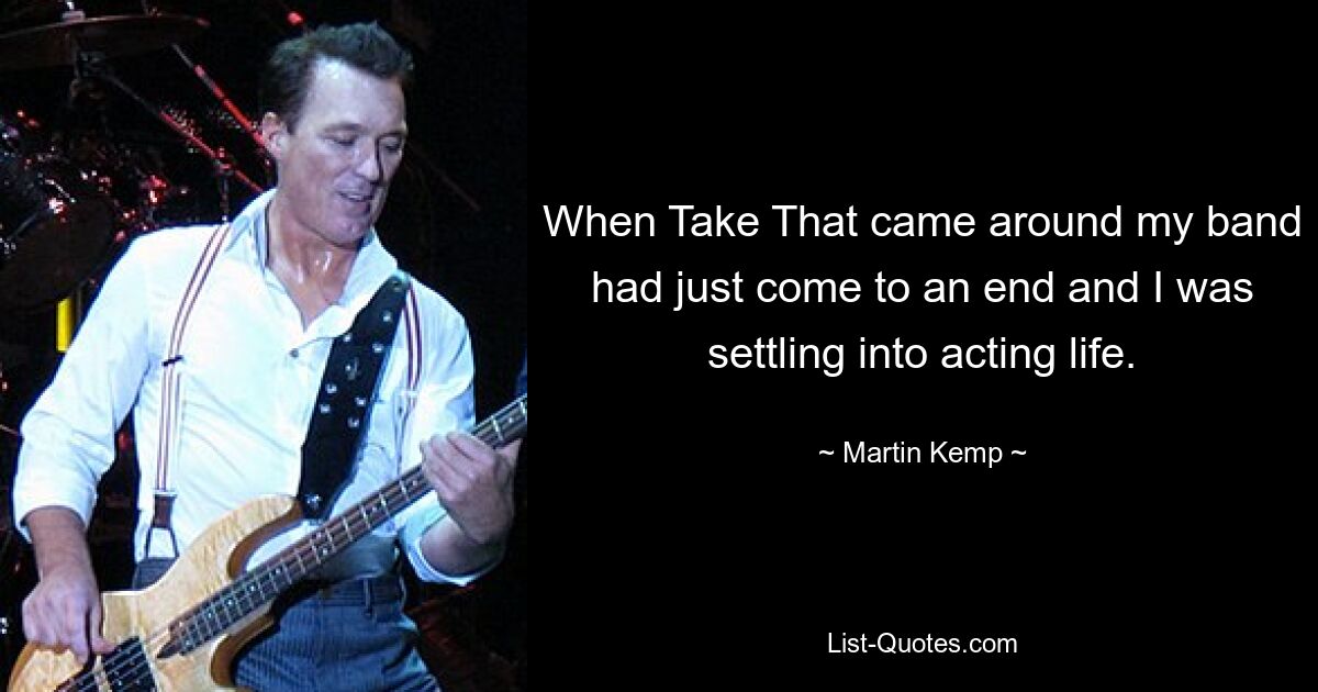 When Take That came around my band had just come to an end and I was settling into acting life. — © Martin Kemp