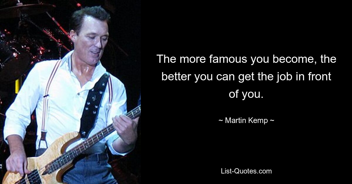 The more famous you become, the better you can get the job in front of you. — © Martin Kemp