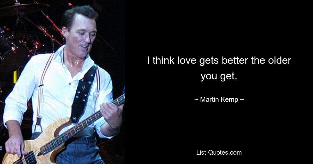 I think love gets better the older you get. — © Martin Kemp