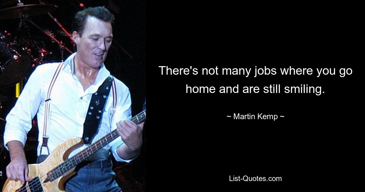 There's not many jobs where you go home and are still smiling. — © Martin Kemp