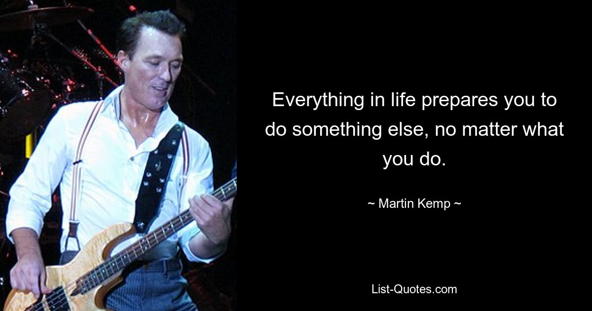 Everything in life prepares you to do something else, no matter what you do. — © Martin Kemp