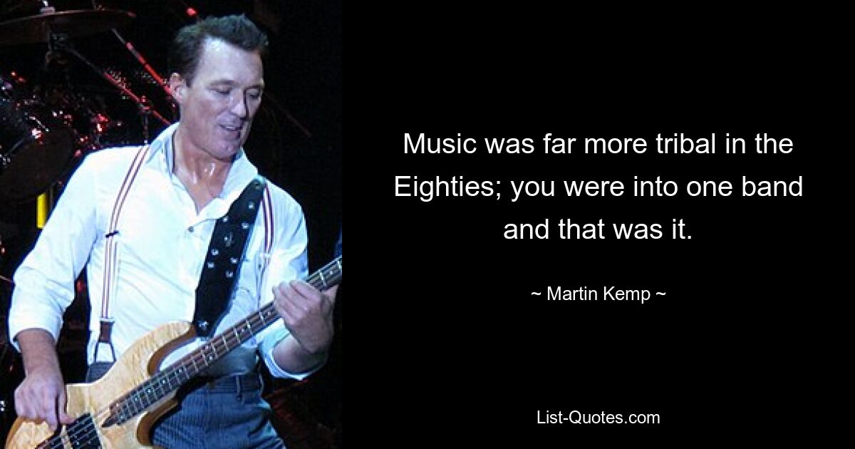 Music was far more tribal in the Eighties; you were into one band and that was it. — © Martin Kemp