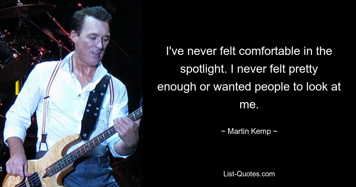 I've never felt comfortable in the spotlight. I never felt pretty enough or wanted people to look at me. — © Martin Kemp