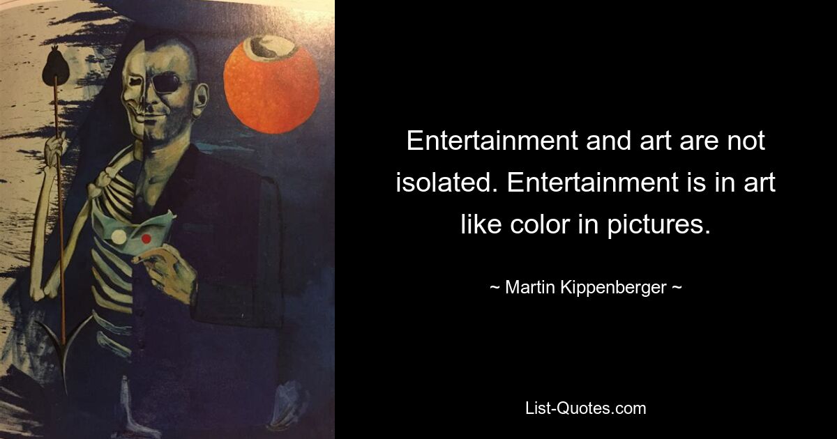 Entertainment and art are not isolated. Entertainment is in art like color in pictures. — © Martin Kippenberger