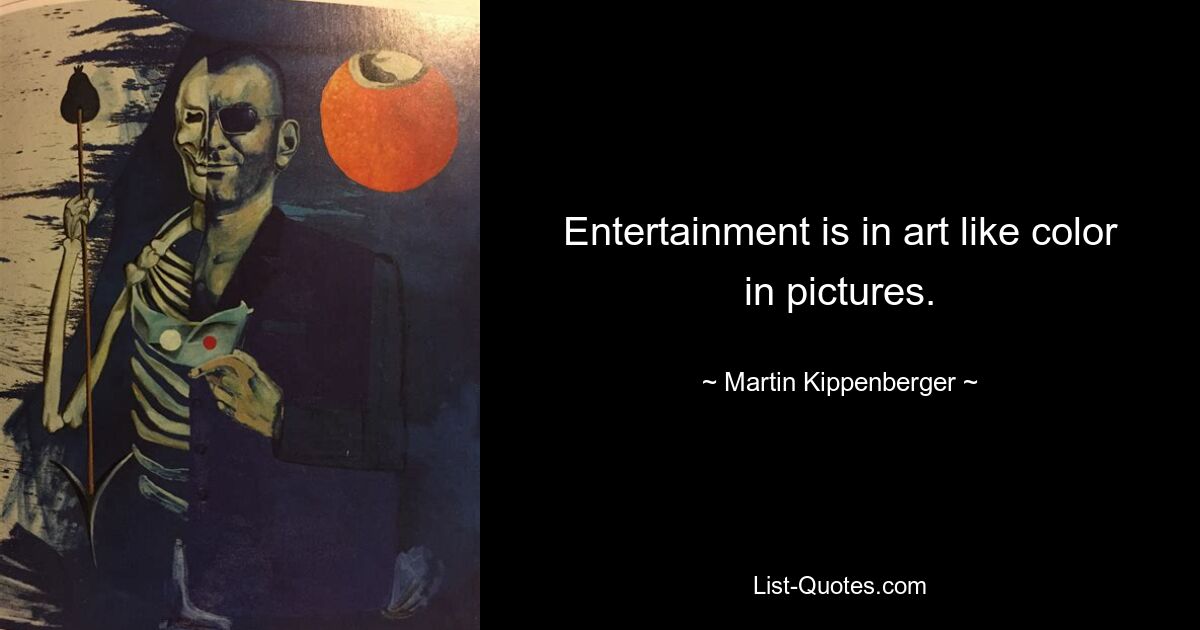 Entertainment is in art like color in pictures. — © Martin Kippenberger