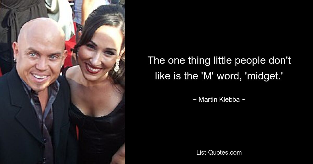 The one thing little people don't like is the 'M' word, 'midget.' — © Martin Klebba