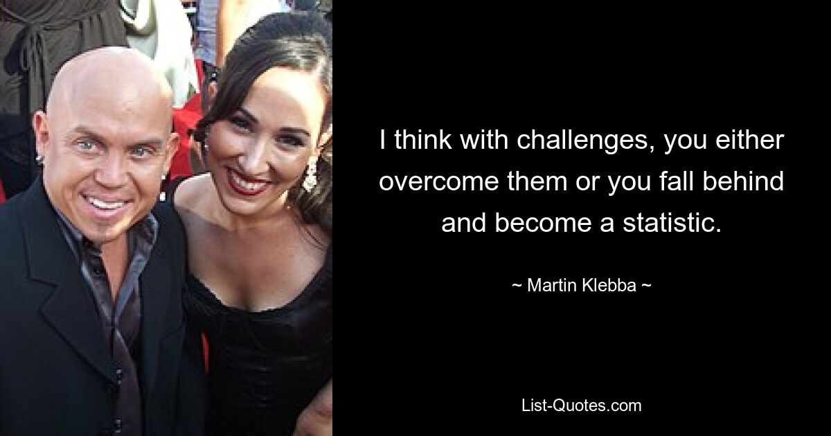 I think with challenges, you either overcome them or you fall behind and become a statistic. — © Martin Klebba