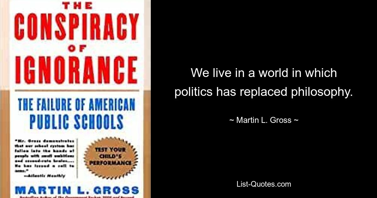 We live in a world in which politics has replaced philosophy. — © Martin L. Gross