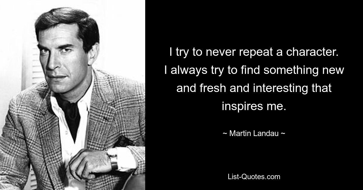 I try to never repeat a character. I always try to find something new and fresh and interesting that inspires me. — © Martin Landau