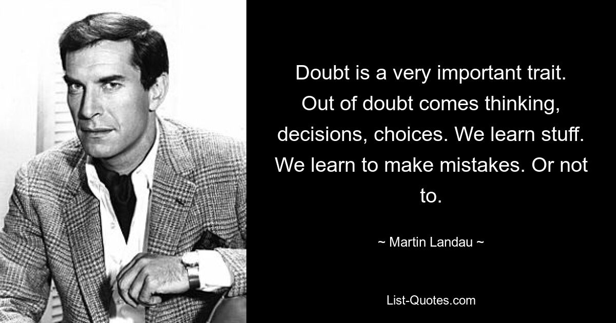 Doubt is a very important trait. Out of doubt comes thinking, decisions, choices. We learn stuff. We learn to make mistakes. Or not to. — © Martin Landau