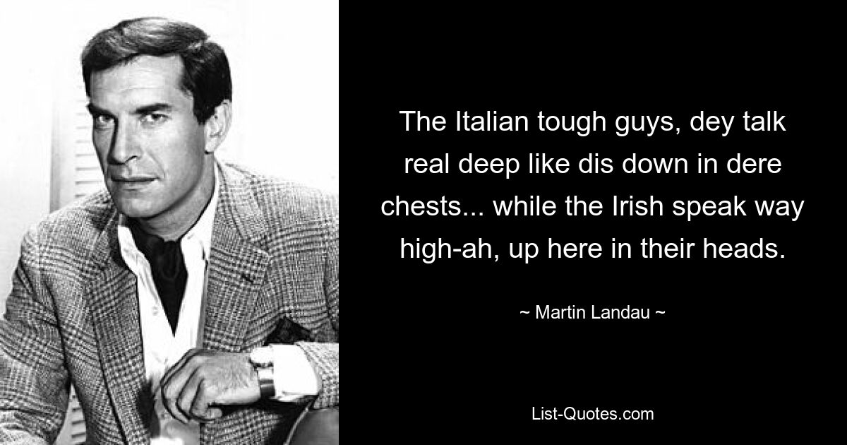 The Italian tough guys, dey talk real deep like dis down in dere chests... while the Irish speak way high-ah, up here in their heads. — © Martin Landau