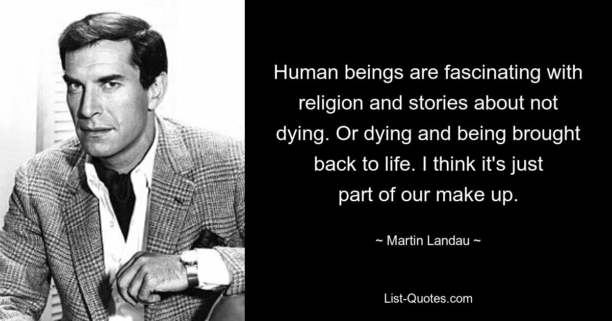 Human beings are fascinating with religion and stories about not dying. Or dying and being brought back to life. I think it's just part of our make up. — © Martin Landau